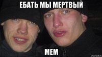 ебать мы мертвый мем