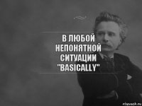 В любой непонятной ситуации "basically"