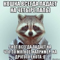 кошка всегда падает на четыре лапы енот всегда падает на что-то мягкое. например, на другого енота :d