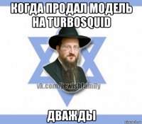 когда продал модель на turbosquid дважды
