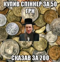 купив спіннер за 50 грн сказав за 200