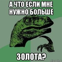 а что если мне нужно больше золота?