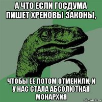 а что если госдума пишет хреновы законы, чтобы ее потом отменили, и у нас стала абсолютная монархия