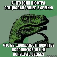 а что если люстра специально ушел в армию что бы дождаться пока тебе исполнится 18 и не искушать судьбу