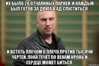 их было 26 отчаянных парней, и каждый был готов за друга в ад спуститься, и встать плечом к плечу против тысячи чертей, пока течёт по венам кровь и сердце может биться.