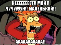 неееееееет!! мой1! чучуууун!! маленький!! ааааааааааа!!