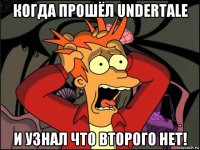 когда прошёл undertale и узнал что второго нет!