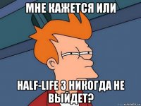 мне кажется или half-life 3 никогда не выйдет?