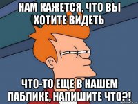 нам кажется, что вы хотите видеть что-то еще в нашем паблике, напишите что?!