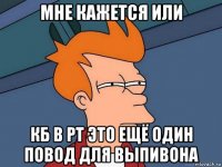 мне кажется или кб в рт это ещё один повод для выпивона