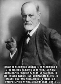  люди не меняются, слышите, не меняются. в этой жизни у каждого своя роль. если, вы думаете, что человек изменится ради вас, то вы глубоко ошибаетесь! он лишь может одеть маску, в который вы хотите его увидеть. и поверьте, рано или поздно, она будет снята.