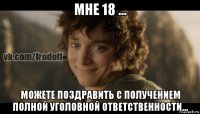 мне 18 ... можете поздравить с получением полной уголовной ответственности...