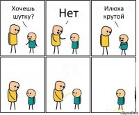 Хочешь шутку? Нет Илюха крутой