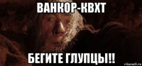 ванкор-квхт бегите глупцы!!