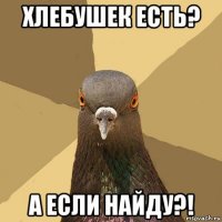 хлебушек есть? а если найду?!