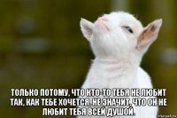  только потому, что кто-то тебя не любит так, как тебе хочется, не значит, что он не любит тебя всей душой.