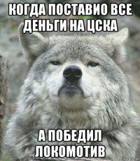 когда поставио все деньги на цска а победил локомотив