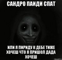 сандро паиди спат или я пириду к дебе тиже хочеш что я пришол дада хочеш