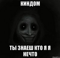 киндом ты знаеш кто я я нечто