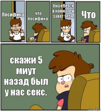 Посифика что посифика. Она ебется в комнате и завет тебя. Что скажи 5 миут назад был у нас секс.