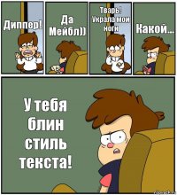 Диппер! Да Мейбл)) Тварь! Украла мои ноги Какой... У тебя блин стиль текста!