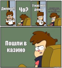 Диппер!! Чо? У нас нет денег Ты ахуела? Мы вчера продали в рабство Билла Шифра за 10000000000000000000$ Пошли в казино