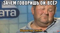 зачем говоришь ой, всё? 