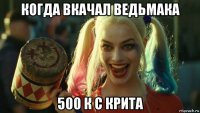 когда вкачал ведьмака 500 к с крита