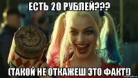 есть 20 рублей??? (такой не откажеш это факт!)