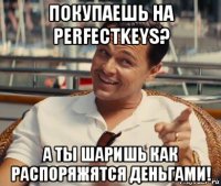 покупаешь на perfectkeys? а ты шаришь как распоряжятся деньгами!