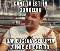 cant tu esti in concediu dar eugenia se lupta zilnic cu cheloo