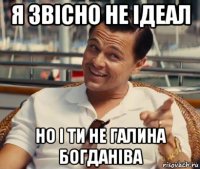 я звісно не ідеал но і ти не галина богданіва