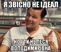 я звісно не ідеал но і ти не леся володимирівна