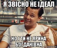 я звісно не ідеал но і ти не ярина богданівна