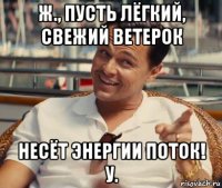 ж., пусть лёгкий, свежий ветерок несёт энергии поток! у.