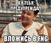 а я тебя предупреждал вложись в fng