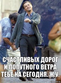 счастливых дорог и попутного ветра тебе на сегодня. ж.у.