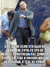 сан. даже если это был не твой мем, сути-то это не меняет, пристаешь ты, думала я на тебя, тебе и писала,мозги не полощи, я тебе не нужна