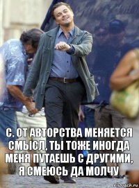 с. от авторства меняется смысл, ты тоже иногда меня путаешь с другими, я смеюсь да молчу