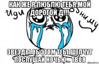 как же я люблю тебя мой дорогой д!!! звезды об этом тебе шепчут послушай ночью... твоя