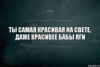 ты самая красивая на свете, даже красивее бабы яги