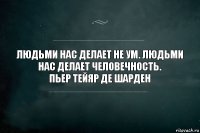 Людьми нас делает не ум. Людьми нас делает человечность.
Пьер Тейяр де Шарден