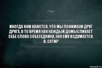 Иногда нам кажется, что мы понимаем друг друга, в то время как каждый домысливает себе слова собеседника, как ему вздумается.
В. Сатир