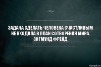 Задача сделать человека счастливым не входила в план сотворения мира.
Зигмунд Фрейд