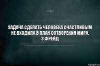 Задача сделать человека счастливым не входила в план сотворения мира.
З.Фрейд