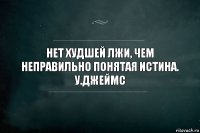 Нет худшей лжи, чем неправильно понятая истина.
У.Джеймс