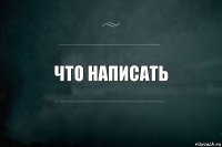 Что написать