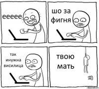 еееее шо за фигня так инужна висилица твою мать