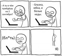 - А ты в чём прийдёшь на 2 сентября? - Блузка, юбка, и белые кеды. (бл*ть) 