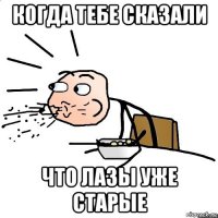 когда тебе сказали что лазы уже старые